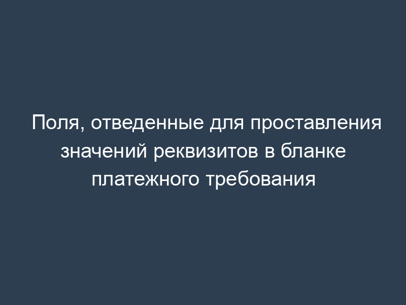 Поля, отведенные для проставления значений реквизитов в бланке платежного требования