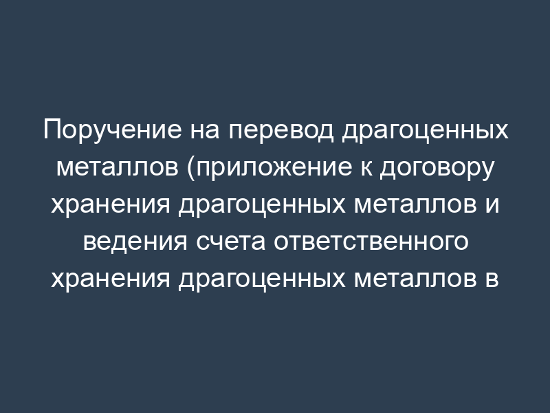 Поручение на перевод драгоценных металлов (приложение к договору хранения драгоценных металлов и ведения счета ответственного хранения драгоценных металлов в Банке России)