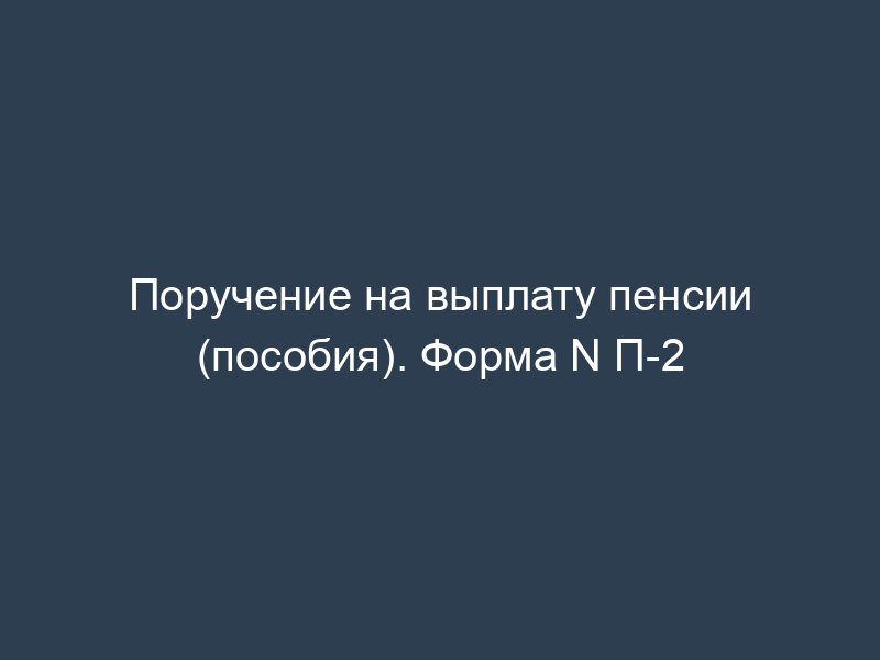 Поручение на выплату пенсии (пособия). Форма N П-2