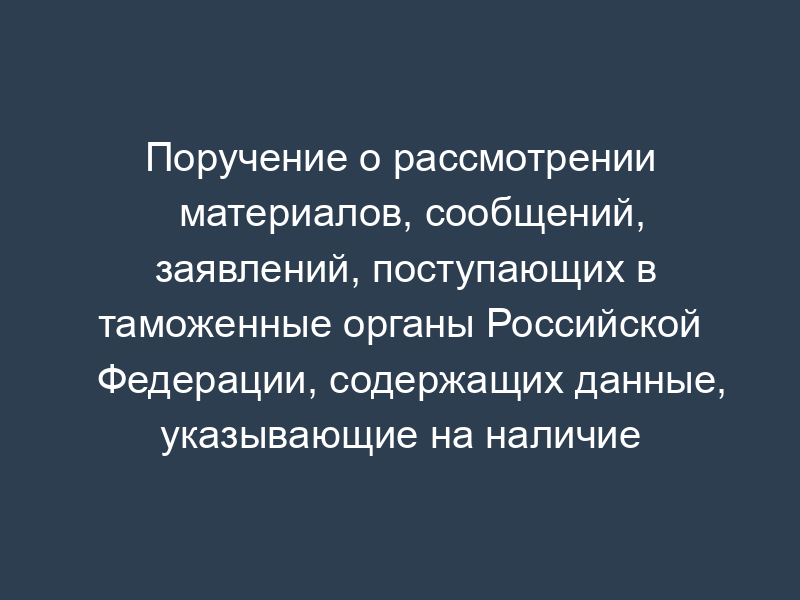 Поручение о рассмотрении материалов, сообщений, заявлений, поступающих в таможенные органы Российской Федерации, содержащих данные, указывающие на наличие события административного правонарушения
