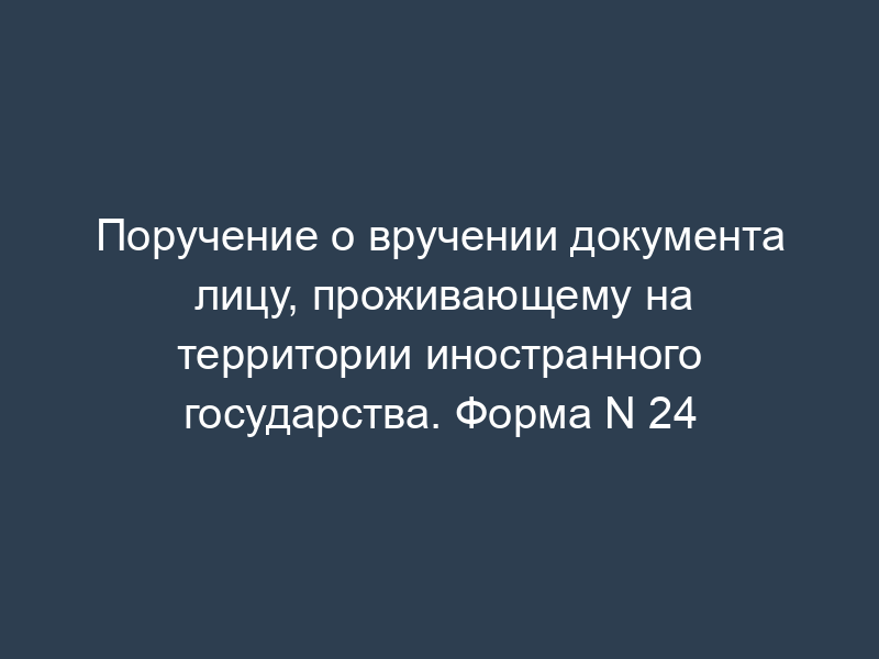 Поручение о вручении документа лицу, проживающему на территории иностранного государства. Форма N 24