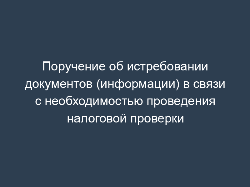Поручение об истребовании документов (информации) в связи с необходимостью проведения налоговой проверки
