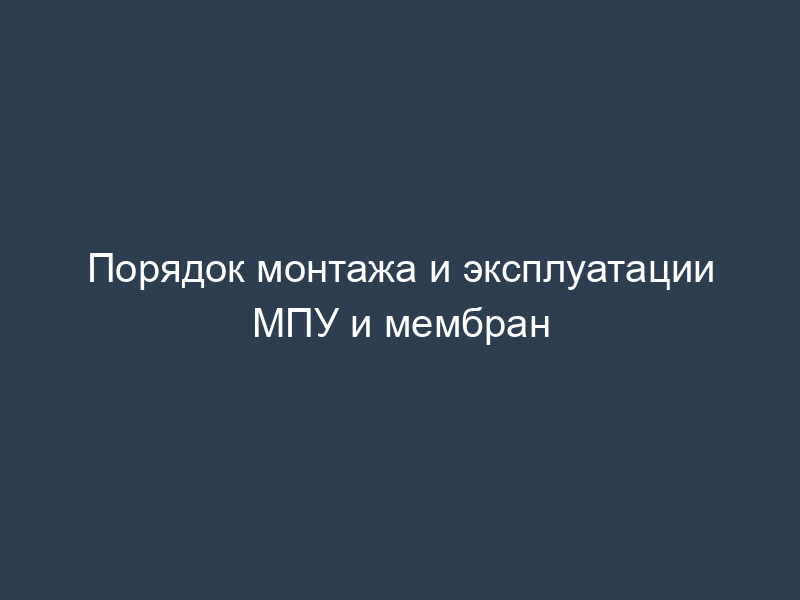 Порядок монтажа и эксплуатации МПУ и мембран