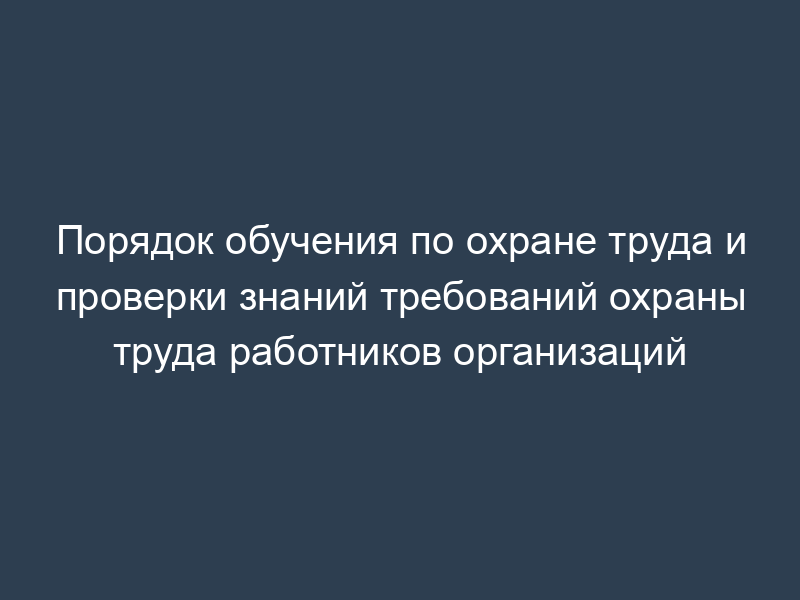 Порядок обучения по охране труда и проверки знаний требований охраны труда работников организаций