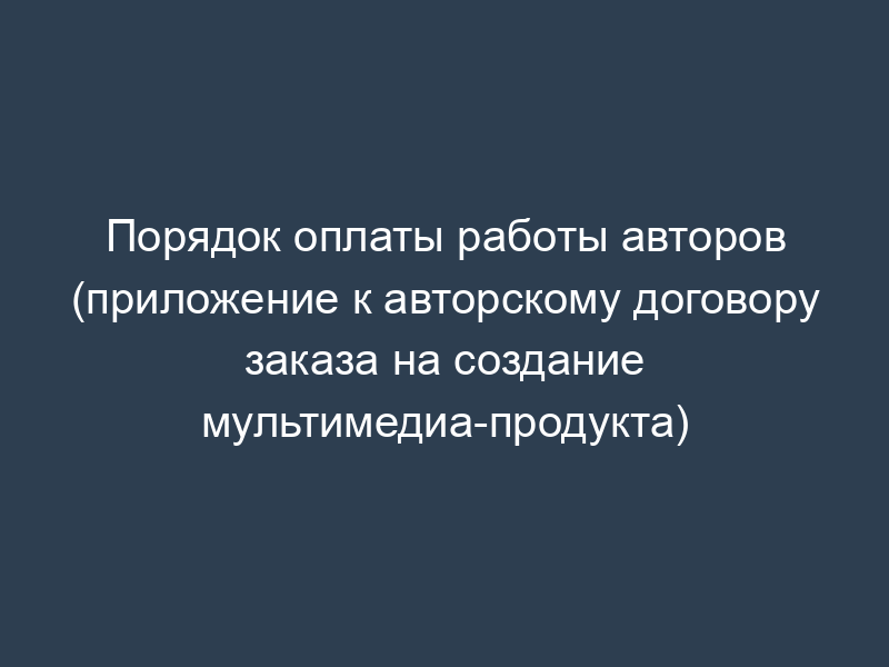 Порядок оплаты работы авторов (приложение к авторскому договору заказа на создание мультимедиа-продукта)
