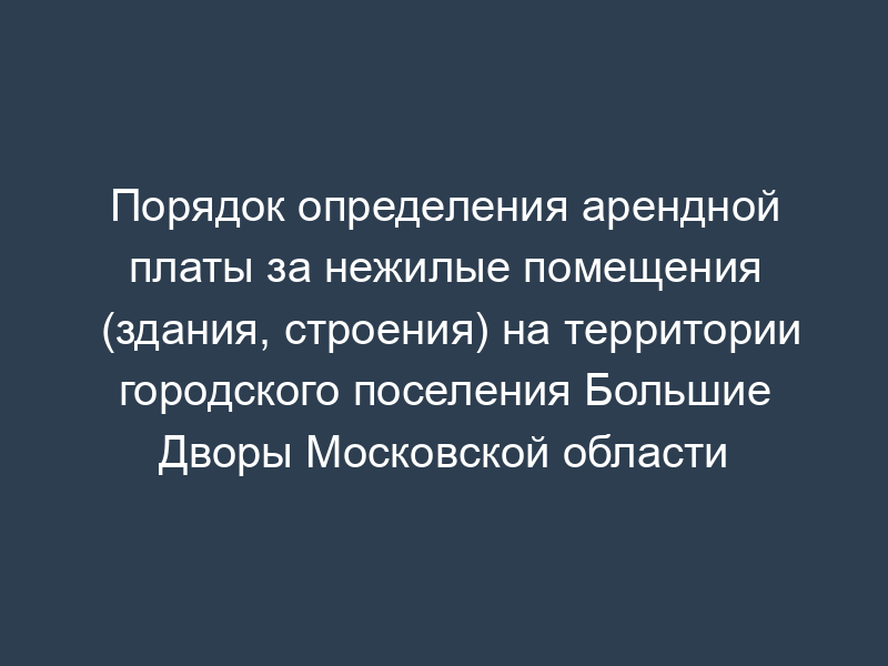 Порядок определения арендной платы за нежилые помещения (здания, строения) на территории городского поселения Большие Дворы Московской области