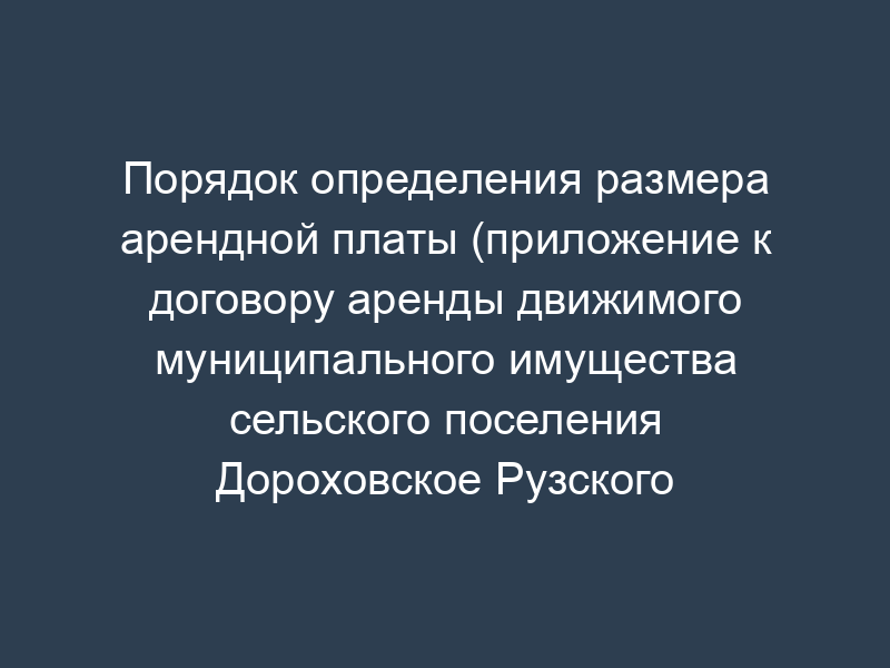 Порядок определения размера арендной платы (приложение к договору аренды движимого муниципального имущества сельского поселения Дороховское Рузского муниципального района Московской области)