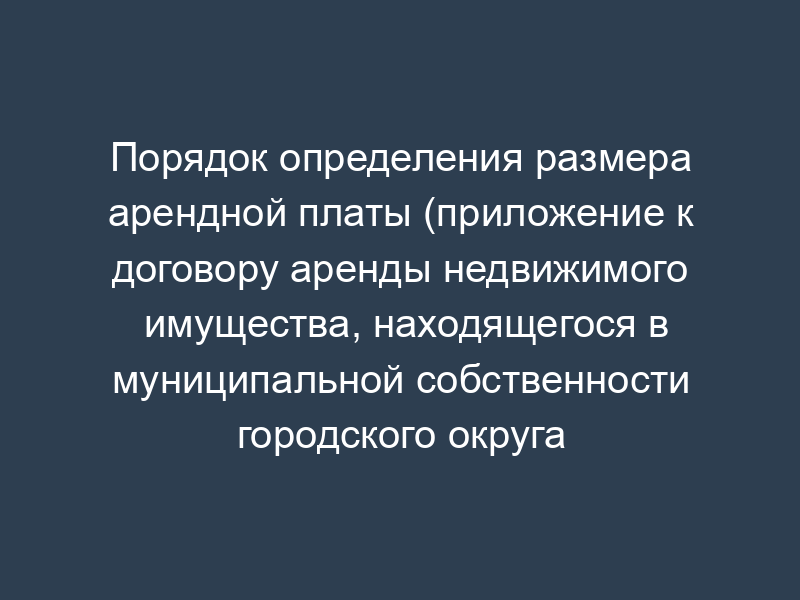 Порядок определения размера арендной платы (приложение к договору аренды недвижимого имущества, находящегося в муниципальной собственности городского округа Рошаля Московской области)