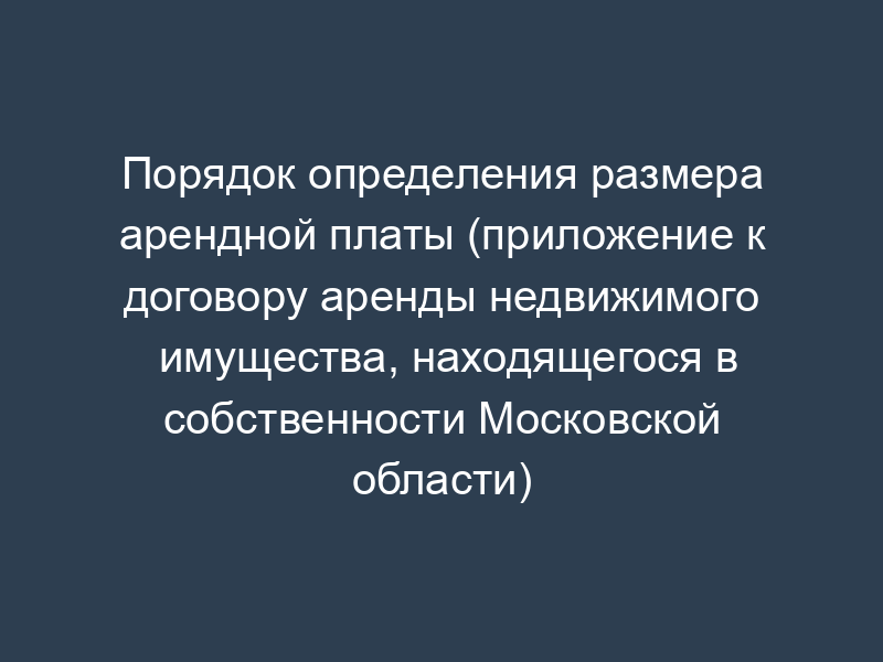Порядок определения размера арендной платы (приложение к договору аренды недвижимого имущества, находящегося в собственности Московской области)