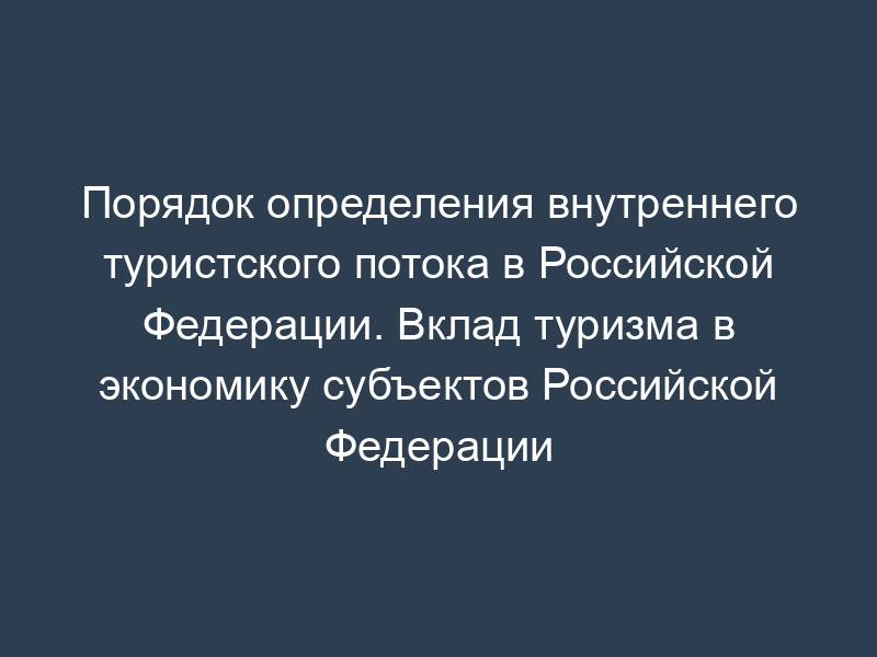 Порядок определения внутреннего туристского потока в Российской Федерации. Вклад туризма в экономику субъектов Российской Федерации