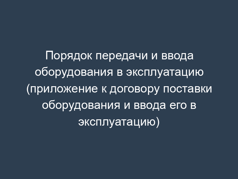 Порядок передачи и ввода оборудования в эксплуатацию (приложение к договору поставки оборудования и ввода его в эксплуатацию)