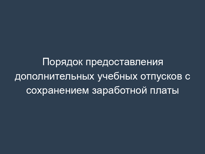Порядок предоставления дополнительных учебных отпусков с сохранением заработной платы