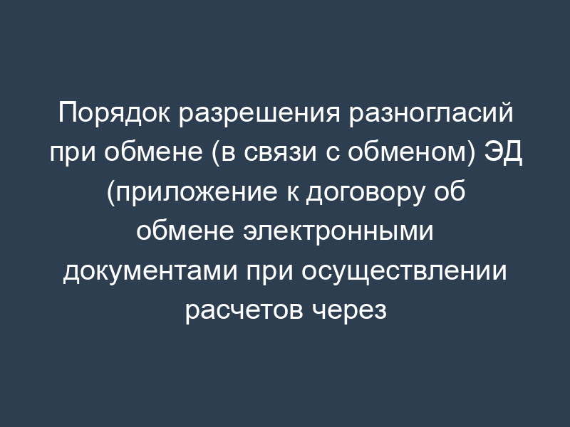 Порядок разрешения разногласий при обмене (в связи с обменом) ЭД (приложение к договору об обмене электронными документами при осуществлении расчетов через расчетную сеть Банка России)