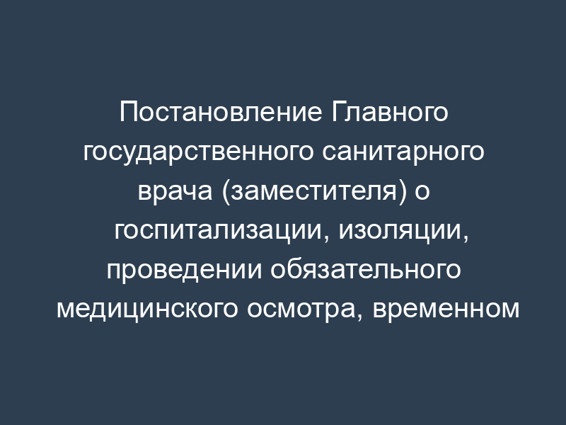 Постановление Главного государственного санитарного врача (заместителя) о госпитализации, изоляции, проведении обязательного медицинского осмотра, временном отстранении от работы, проведении профилактических прививок, введении (отмене) карантина в сфере защиты прав потребителей и благополучия человека по городу Москве