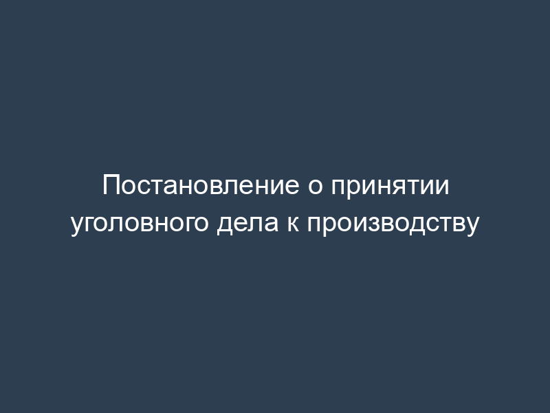 Постановление о принятии уголовного дела к производству