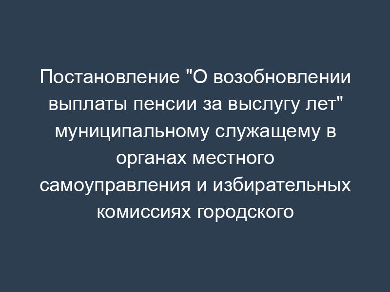 Постановление "О возобновлении выплаты пенсии за выслугу лет" муниципальному служащему в органах местного самоуправления и избирательных комиссиях городского округа Жуковский Московской области