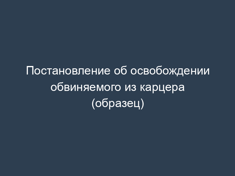 Постановление об освобождении обвиняемого из карцера (образец)