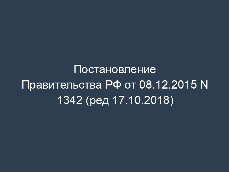 Постановление Правительства РФ от 08.12.2015 N 1342 (ред 17.10.2018)
