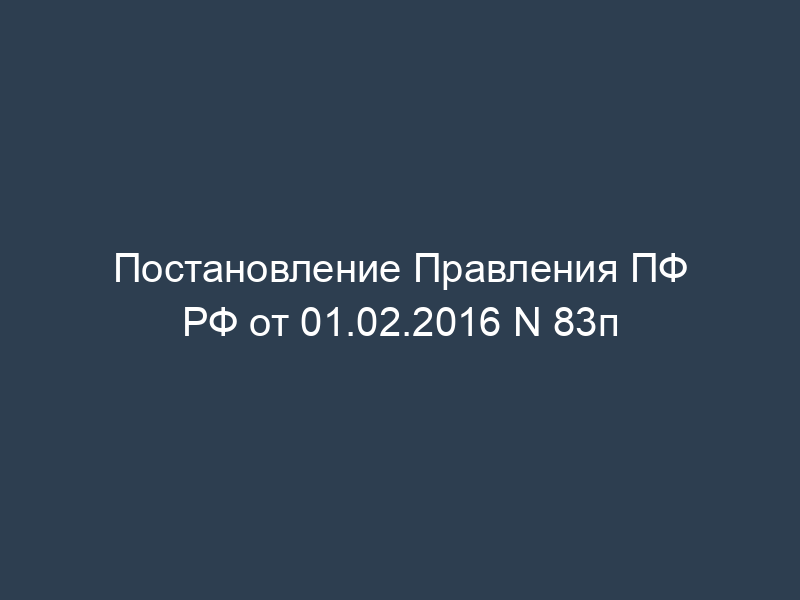 Постановление Правления ПФ РФ от 01.02.2016 N 83п