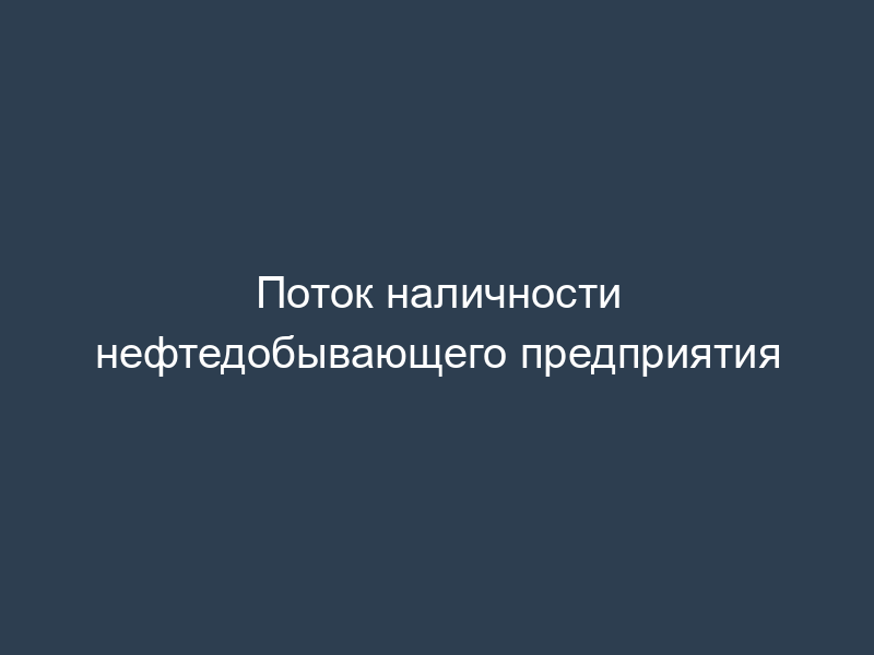 Поток наличности нефтедобывающего предприятия