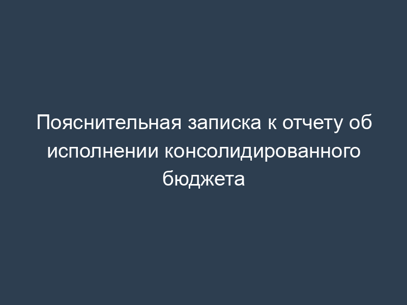 Пояснительная записка к отчету об исполнении консолидированного бюджета