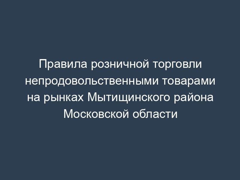 Правила розничной торговли непродовольственными товарами на рынках Мытищинского района Московской области