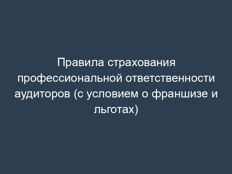 Правила страхования профессиональной ответственности аудиторов (с условием о франшизе и льготах)