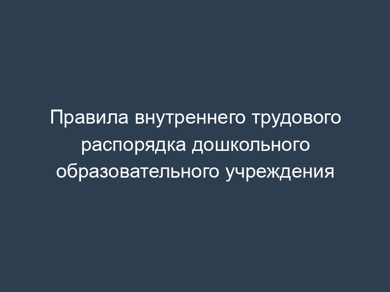 Правила внутреннего трудового распорядка дошкольного образовательного учреждения