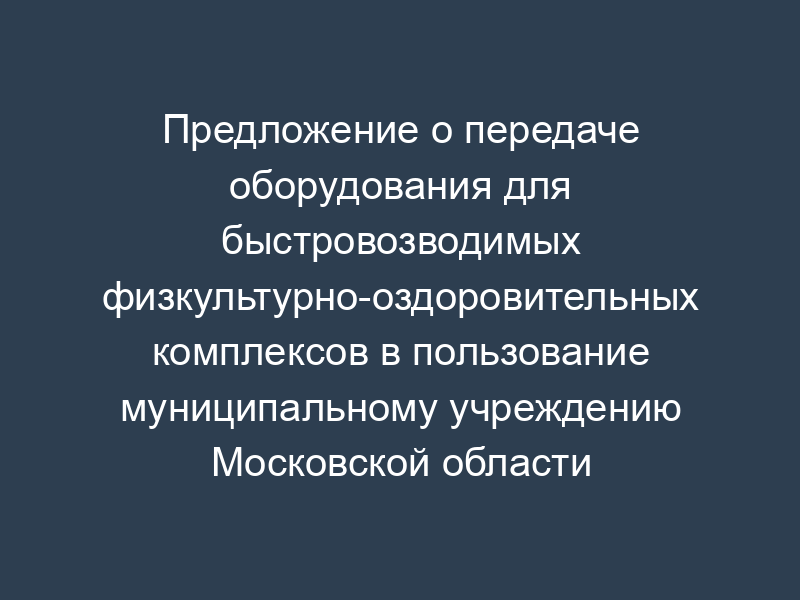 Предложение о передаче оборудования для быстровозводимых физкультурно-оздоровительных комплексов в пользование муниципальному учреждению Московской области