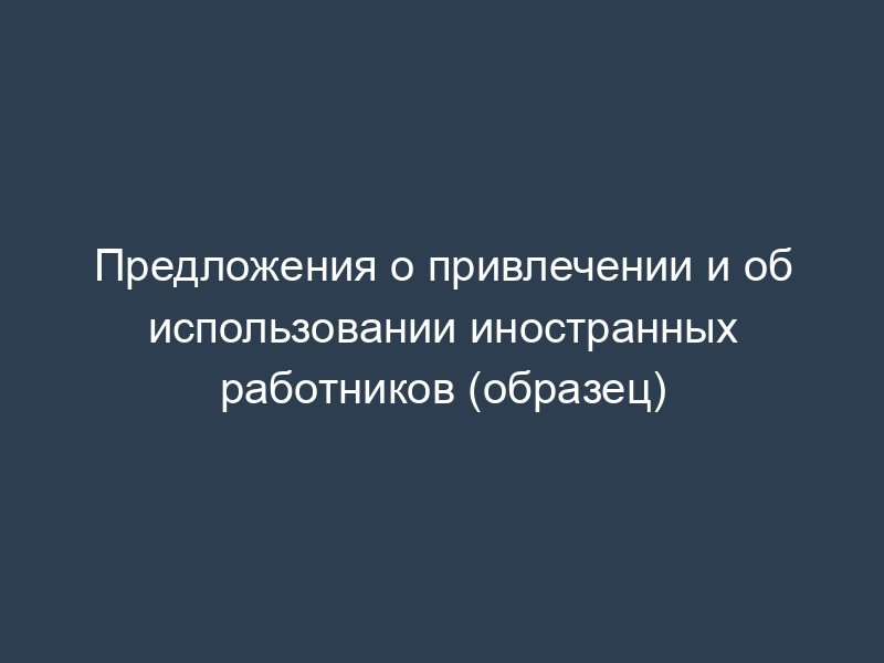 Предложения о привлечении и об использовании иностранных работников (образец)