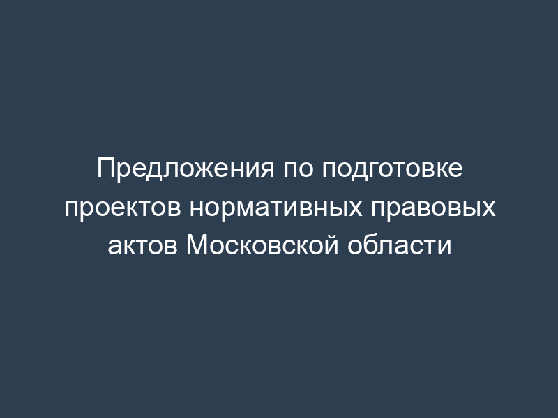 Предложения по подготовке проектов нормативных правовых актов Московской области