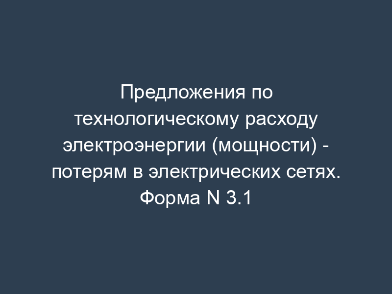Предложения по технологическому расходу электроэнергии (мощности) - потерям в электрических сетях. Форма N 3.1