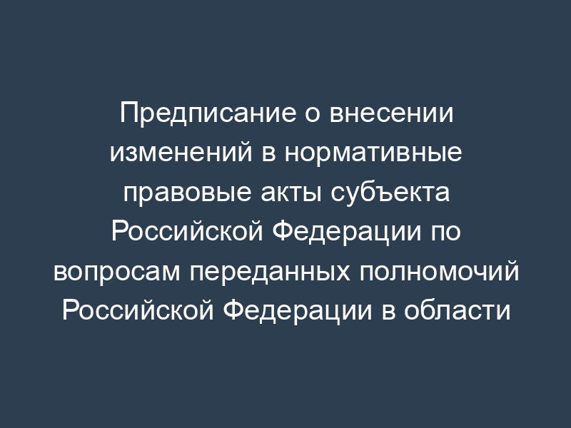 Предписание о внесении изменений в нормативные правовые акты субъекта Российской Федерации по вопросам переданных полномочий Российской Федерации в области содействия занятости населения