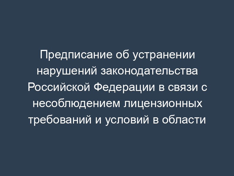 Предписание об устранении нарушений законодательства Российской Федерации в связи с несоблюдением лицензионных требований и условий в области гидрометеорологии и смежных с ней областях