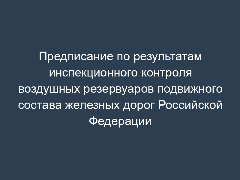 Предписание по результатам инспекционного контроля воздушных резервуаров подвижного состава железных дорог Российской Федерации