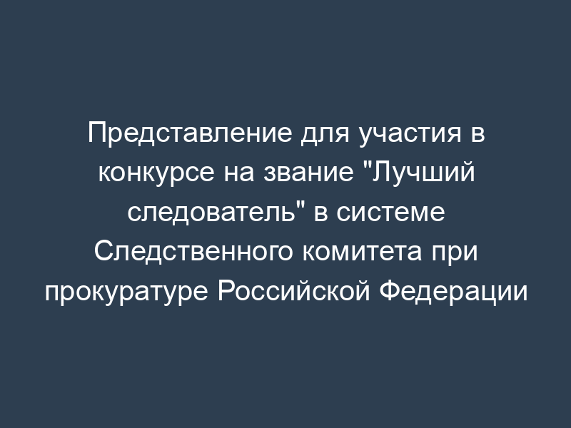 Представление для участия в конкурсе на звание "Лучший следователь" в системе Следственного комитета при прокуратуре Российской Федерации