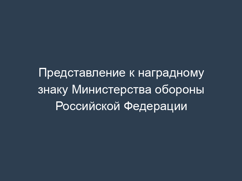 Представление к наградному знаку Министерства обороны Российской Федерации