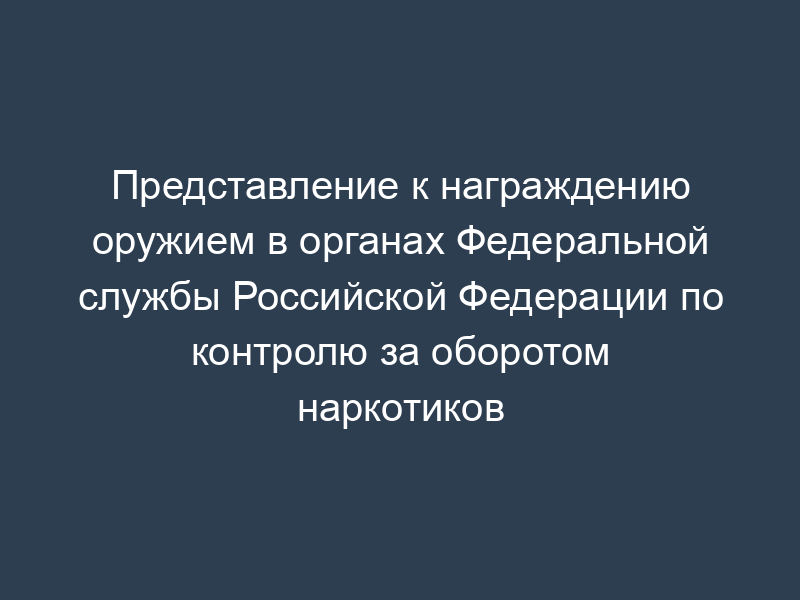 Представление к награждению оружием в органах Федеральной службы Российской Федерации по контролю за оборотом наркотиков