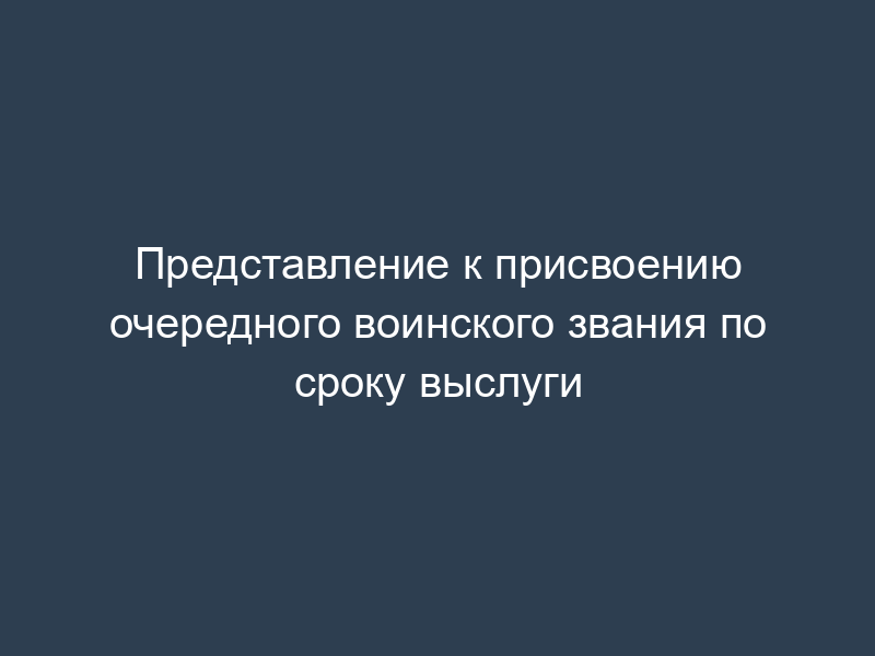 Представление к присвоению очередного воинского звания по сроку выслуги