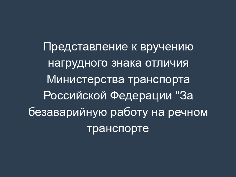 Представление к вручению нагрудного знака отличия Министерства транспорта Российской Федерации "За безаварийную работу на речном транспорте