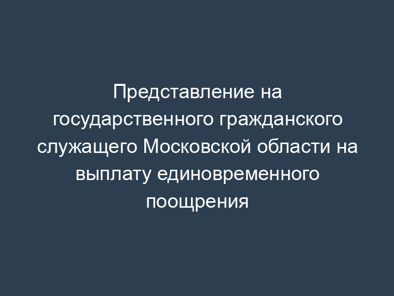 Представление на государственного гражданского служащего Московской области на выплату единовременного поощрения