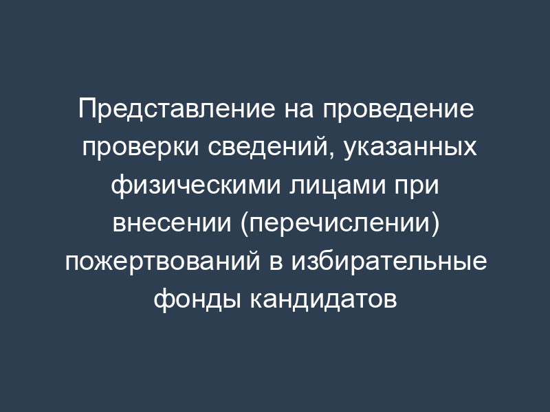 Представление на проведение проверки сведений, указанных физическими лицами при внесении (перечислении) пожертвований в избирательные фонды кандидатов (избирательных объединений)