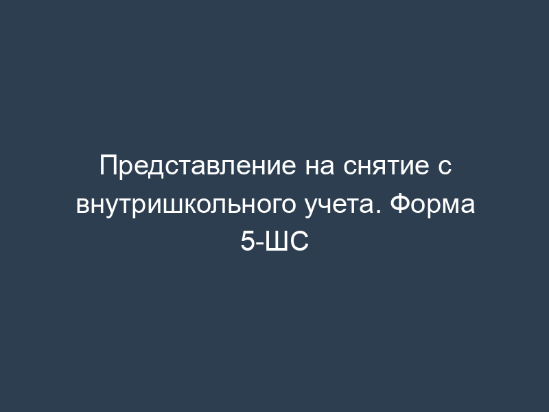 Представление на снятие с внутришкольного учета. Форма 5-ШС