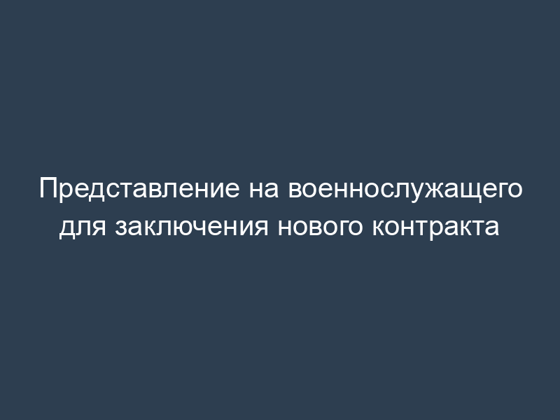 Представление на военнослужащего для заключения нового контракта