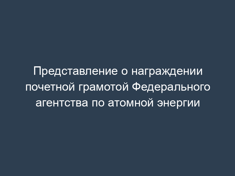 Представление о награждении почетной грамотой Федерального агентства по атомной энергии