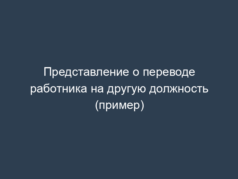 Представление о переводе работника на другую должность (пример)