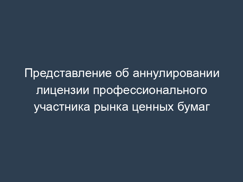 Представление об аннулировании лицензии профессионального участника рынка ценных бумаг