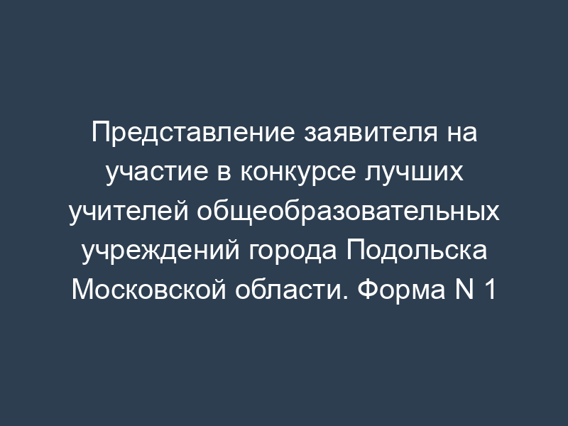 Представление заявителя на участие в конкурсе лучших учителей общеобразовательных учреждений города Подольска Московской области. Форма N 1