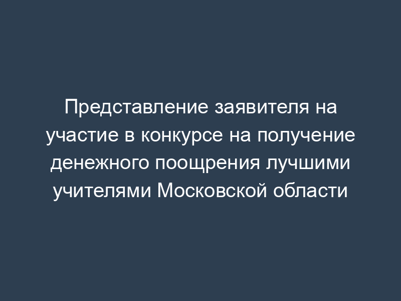 Представление заявителя на участие в конкурсе на получение денежного поощрения лучшими учителями Московской области