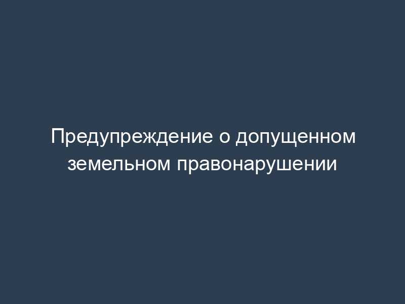 Предупреждение о допущенном земельном правонарушении